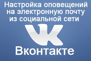 Инструкция: как настроить оповещение на E-Mail в социальной сети Вконтакте