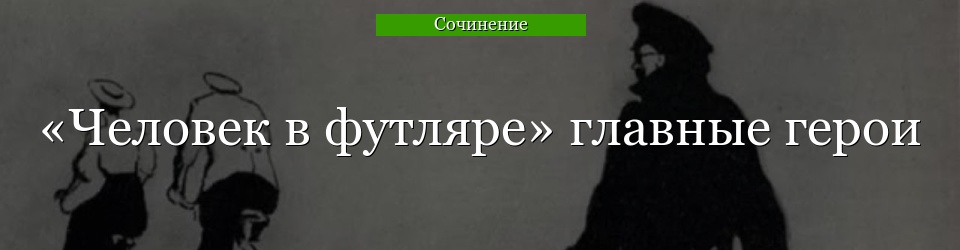 «Человек в футляре» главные герои